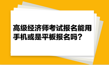 高级经济师考试报名能用手机或是平板报名吗？