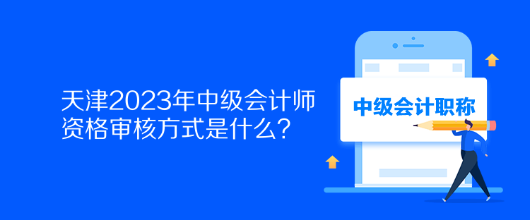 天津2023年中级会计师资格审核方式是什么？