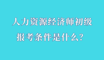 人力资源经济师初级报考条件是什么？