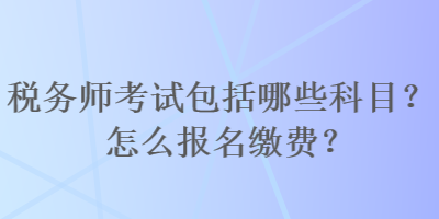 税务师考试包括哪些科目？怎么报名缴费？