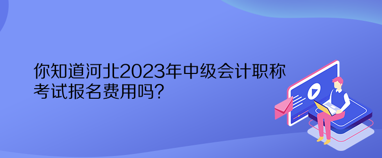 你知道河北2023年中级会计职称考试报名费用吗？