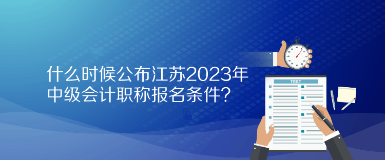 什么时候公布江苏2023年中级会计职称报名条件？