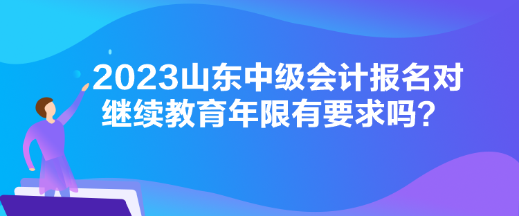 2023山东中级会计报名对继续教育年限有要求吗？