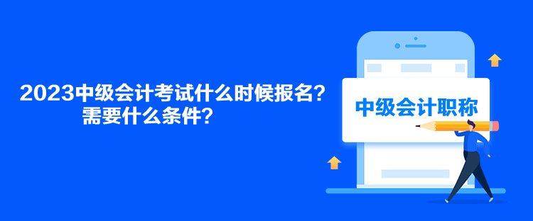 2023中级会计考试什么时候报名？需要什么条件？