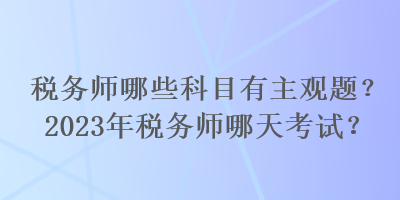 税务师哪些科目有主观题？2023年税务师哪天考试？