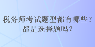 税务师考试题型都有哪些？都是选择题吗？