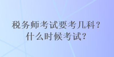 税务师考试要考几科？什么时候考试？