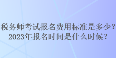 税务师考试报名费用标准是多少？2023年报名时间是什么时候？