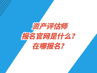 资产评估师报名官网是什么？在哪报名？