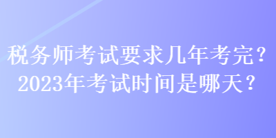 税务师考试要求几年考完？2023年考试时间是哪天？