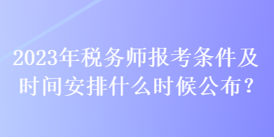 2023年税务师报考条件及时间安排什么时候公布？