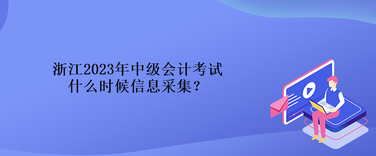 浙江2023年中级会计考试什么时候信息采集？