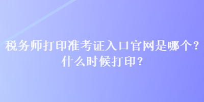 税务师打印准考证入口官网是哪个？什么时候打印？