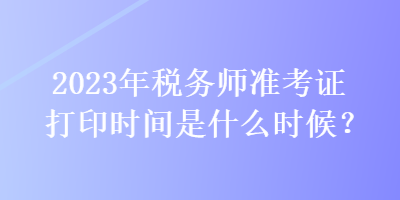 2023年税务师准考证打印时间是什么时候？