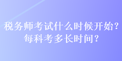 税务师考试什么时候开始？每科考多长时间？