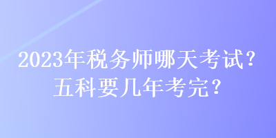 2023年税务师哪天考试？五科要几年考完？