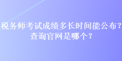 税务师考试成绩多长时间能公布？查询官网是哪个？