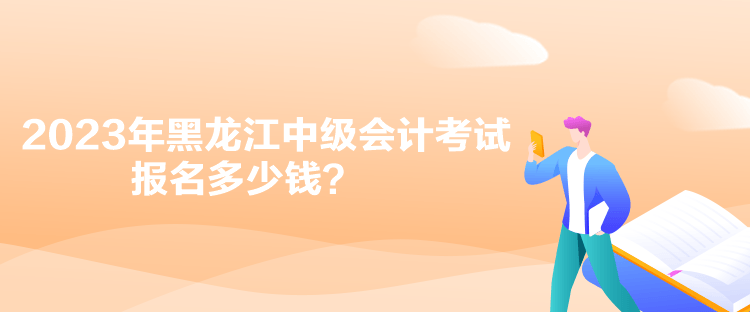 2023年黑龙江中级会计考试报名多少钱？