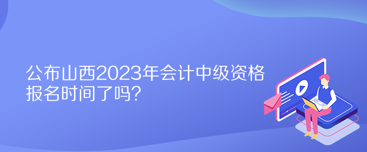 公布山西2023年会计中级资格报名时间了吗？