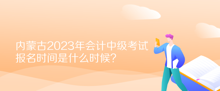 内蒙古2023年会计中级考试报名时间是什么时候？