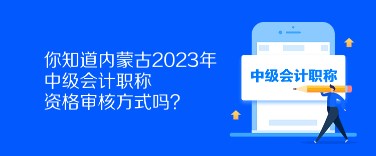 你知道内蒙古2023年中级会计职称资格审核方式吗？