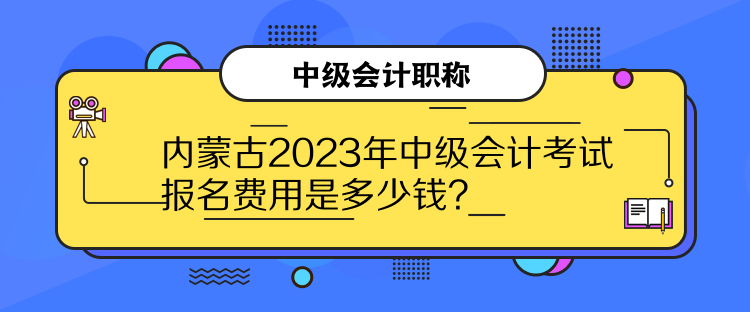 内蒙古2023年中级会计考试报名费用是多少钱？