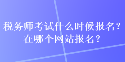 税务师考试什么时候报名？在哪个网站报名？