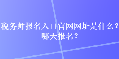 税务师报名入口官网网址是什么？哪天报名？