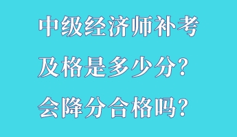 中级经济师补考及格是多少分？会降分合格吗？