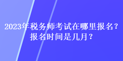 2023年税务师考试在哪里报名？报名时间是几月？