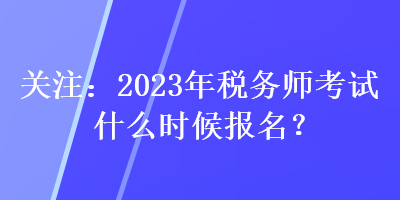 关注：2023年税务师考试什么时候报名？