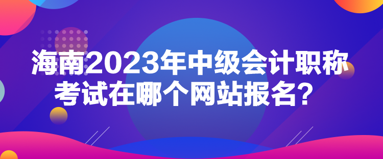 海南2023年中级会计职称考试在哪个网站报名？