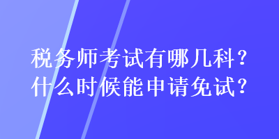 税务师考试有哪几科？什么时候能申请免试？