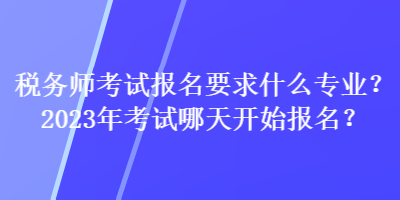 税务师考试报名要求什么专业？2023年考试哪天开始报名？