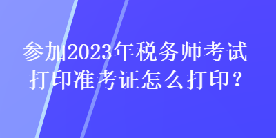 参加2023年税务师考试打印准考证怎么打印？