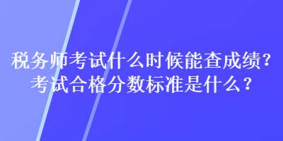 税务师考试什么时候能查成绩？考试合格分数标准是什么？