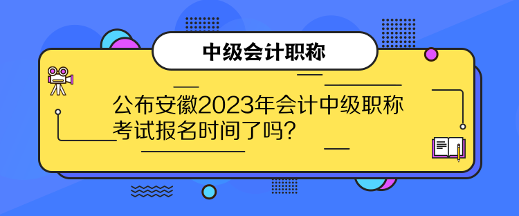 公布安徽2023年会计中级职称考试报名时间了吗？