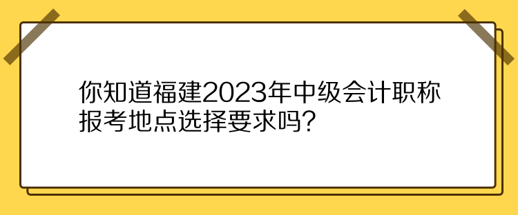 你知道福建2023年中级会计职称报考地点选择要求吗？