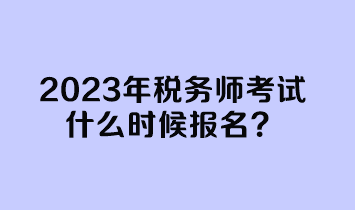 2023年税务师考试什么时候报名？