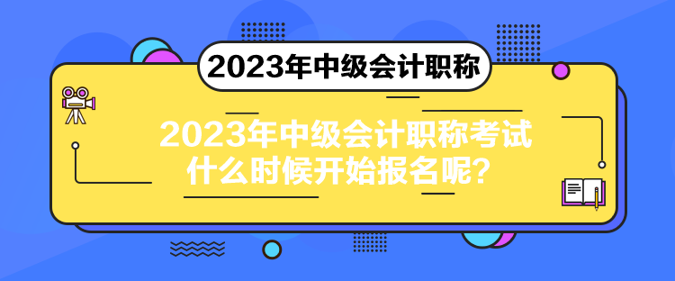 2023年中级会计职称考试什么时候开始报名呢？