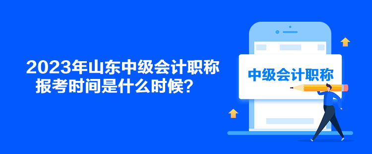 2023年山东中级会计职称报考时间是什么时候？