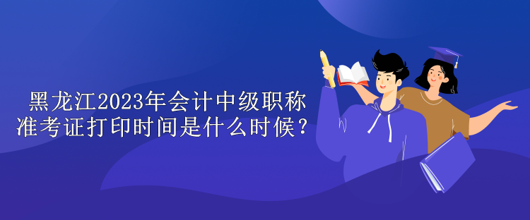 黑龙江2023年会计中级职称准考证打印时间是什么时候？