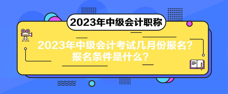 2023年中级会计考试几月份报名？报名条件是什么？