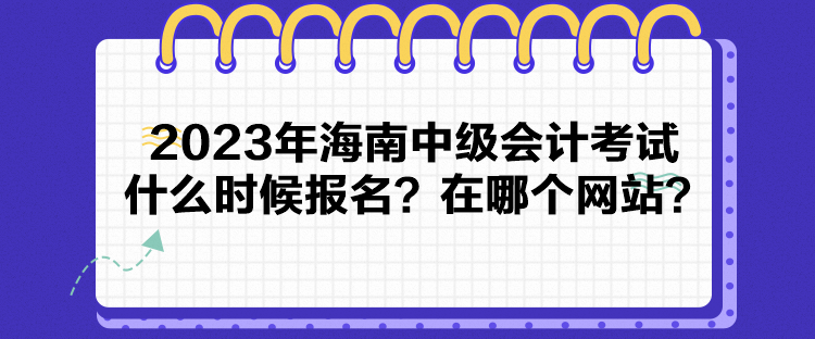 2023年海南中级会计考试什么时候报名？在哪个网站？