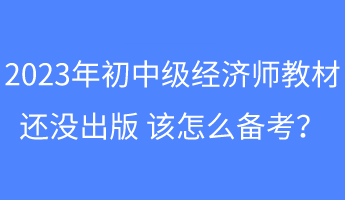 2023年初中级经济师教材还没出版 该怎么备考？