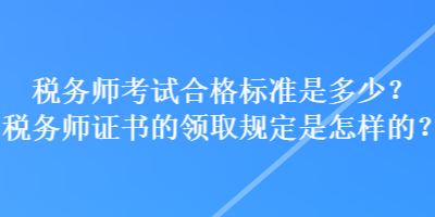 税务师考试合格标准是多少？税务师证书的领取规定是怎样的？