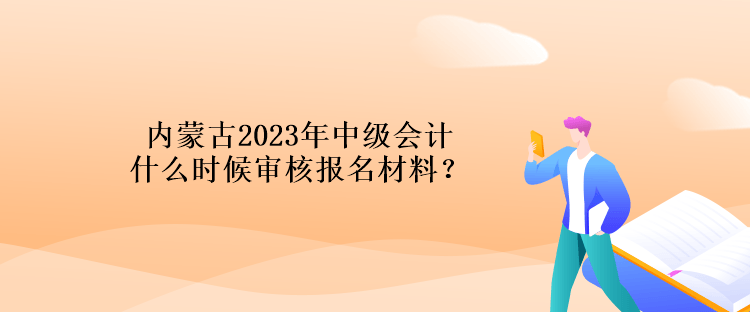 内蒙古2023年中级会计什么时候审核报名材料？