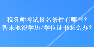 税务师考试报名条件有哪些？暂未取得学历学位/证书怎么办？