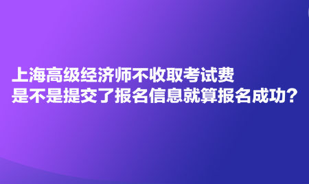 上海高级经济师不收取考试费，是不是提交了报名信息就算报名成功？