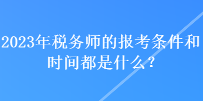 2023年税务师的报考条件和时间都是什么？